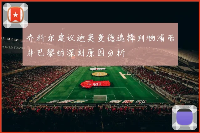 乔科尔建议迪奥曼德选择利物浦而非巴黎的深刻原因分析