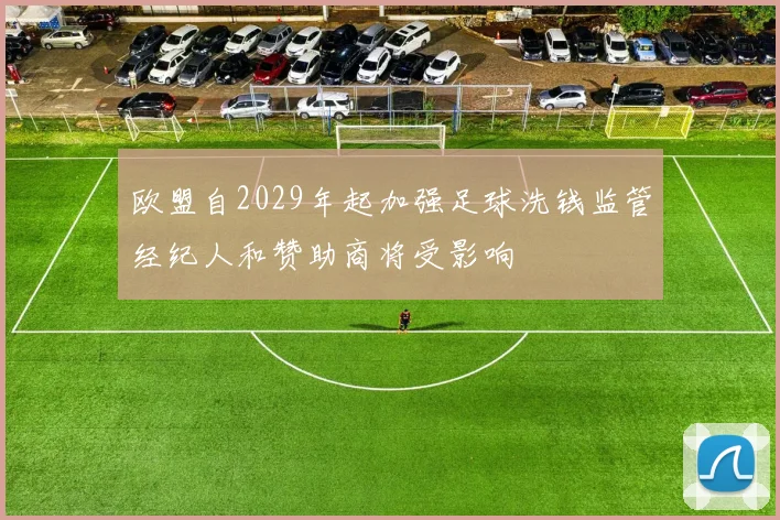 欧盟自2029年起加强足球洗钱监管经纪人和赞助商将受影响