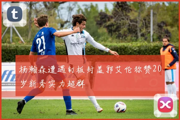 杨瀚森遭遇钉板封盖郭艾伦称赞20岁新秀实力超群