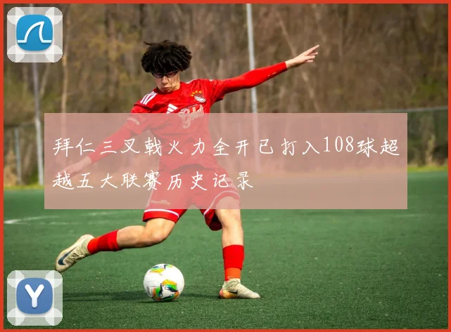 拜仁三叉戟火力全开已打入108球超越五大联赛历史记录