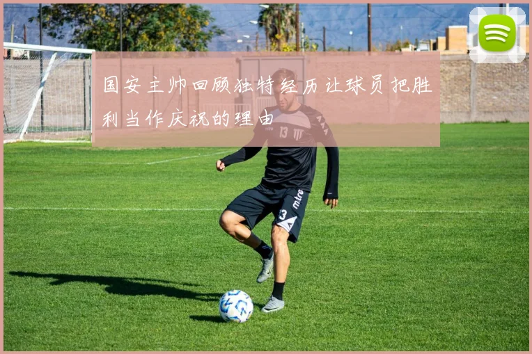 国安主帅回顾独特经历让球员把胜利当作庆祝的理由