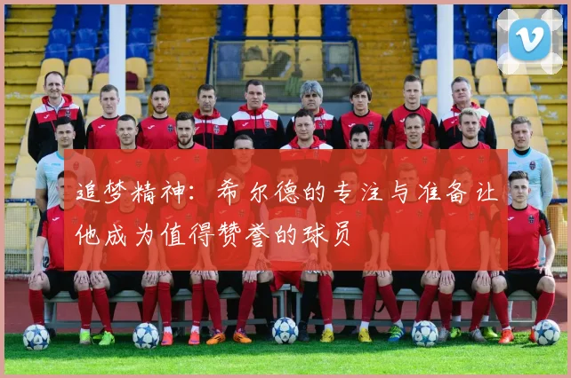 追梦精神：希尔德的专注与准备让他成为值得赞誉的球员