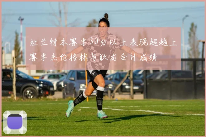 杜兰特本赛季30分以上表现超越上赛季杰伦格林与狄龙合计成绩