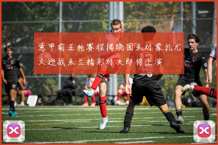 意甲前五轮赛程揭晓国米对蒙扎尤文迎战米兰精彩对决即将上演
