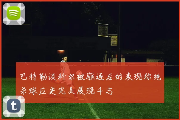 巴特勒谈科尔被驱逐后的表现称绝杀球应更完美展现斗志