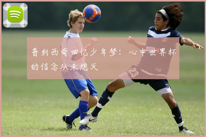 普利西奇回忆少年梦：心中世界杯的信念从未熄灭