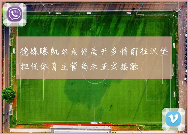 德媒曝凯尔或将离开多特前往汉堡担任体育主管尚未正式接触