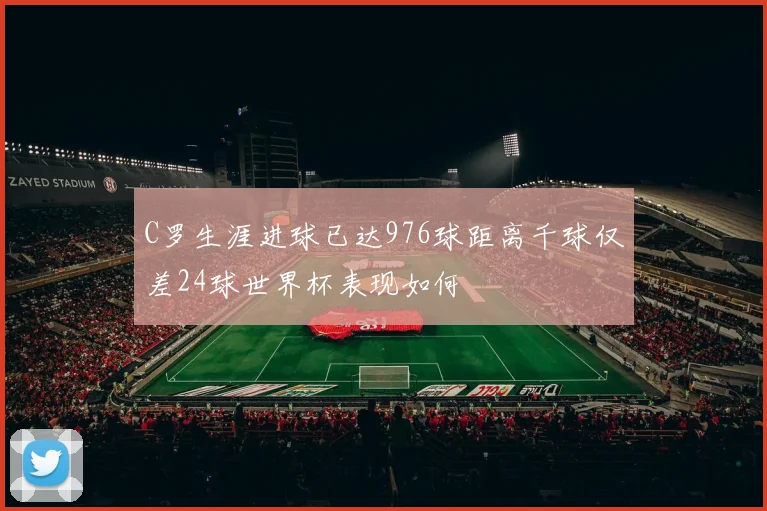 C罗生涯进球已达976球距离千球仅差24球世界杯表现如何