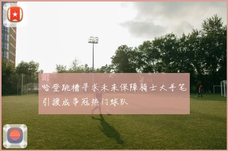 哈登跳槽寻求未来保障骑士大手笔引援成争冠热门球队
