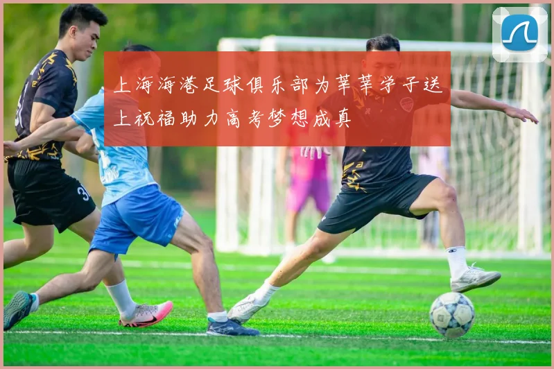 上海海港足球俱乐部为莘莘学子送上祝福助力高考梦想成真