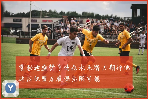 霍勒迪盛赞亨德森未来潜力期待他适应联盟后展现无限可能