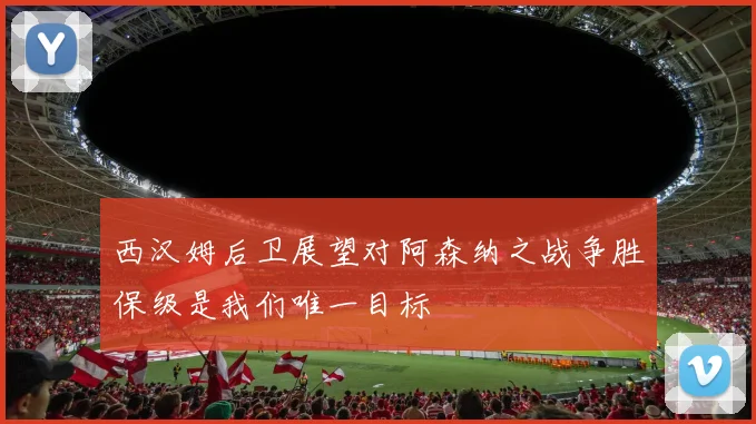 西汉姆后卫展望对阿森纳之战争胜保级是我们唯一目标