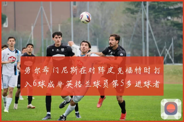 劳尔希门尼斯在对阵皮克福特时打入6球成非英格兰球员第5多进球者