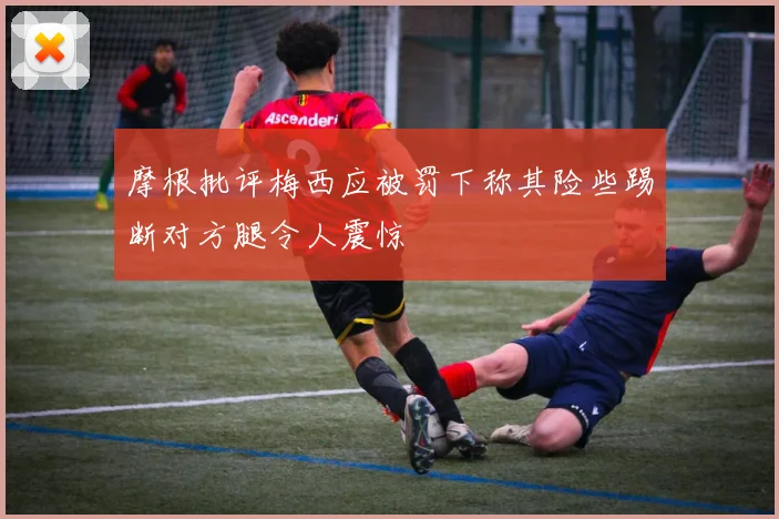 摩根批评梅西应被罚下称其险些踢断对方腿令人震惊