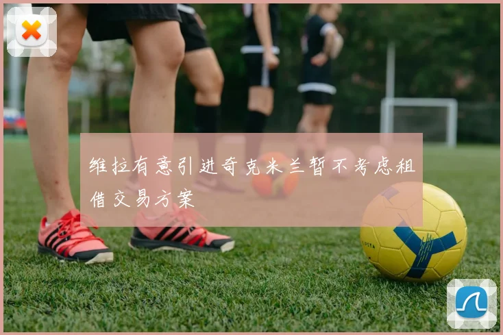 维拉有意引进奇克米兰暂不考虑租借交易方案