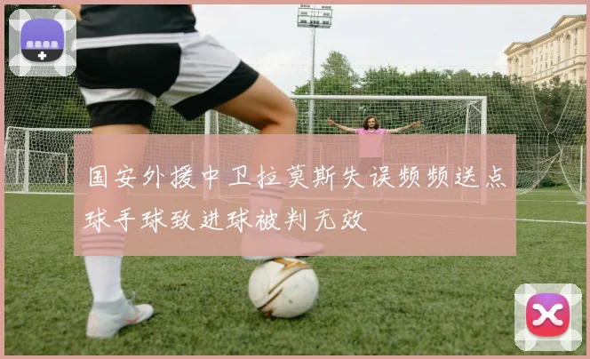 国安外援中卫拉莫斯失误频频送点球手球致进球被判无效
