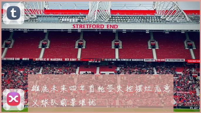 雄鹿未来四年首轮签失控摆烂无意义球队前景堪忧