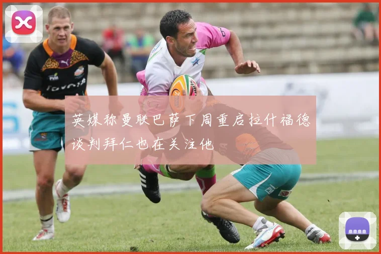 英媒称曼联巴萨下周重启拉什福德谈判拜仁也在关注他