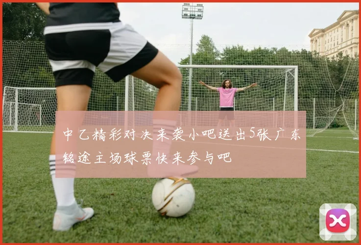 中乙精彩对决来袭小吧送出5张广东铭途主场球票快来参与吧