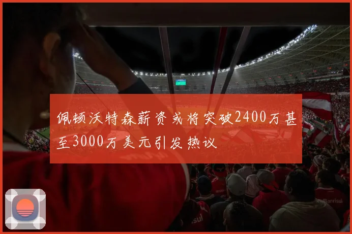 佩顿沃特森薪资或将突破2400万甚至3000万美元引发热议