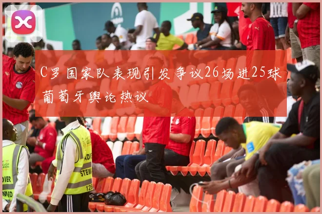 C罗国家队表现引发争议26场进25球葡萄牙舆论热议