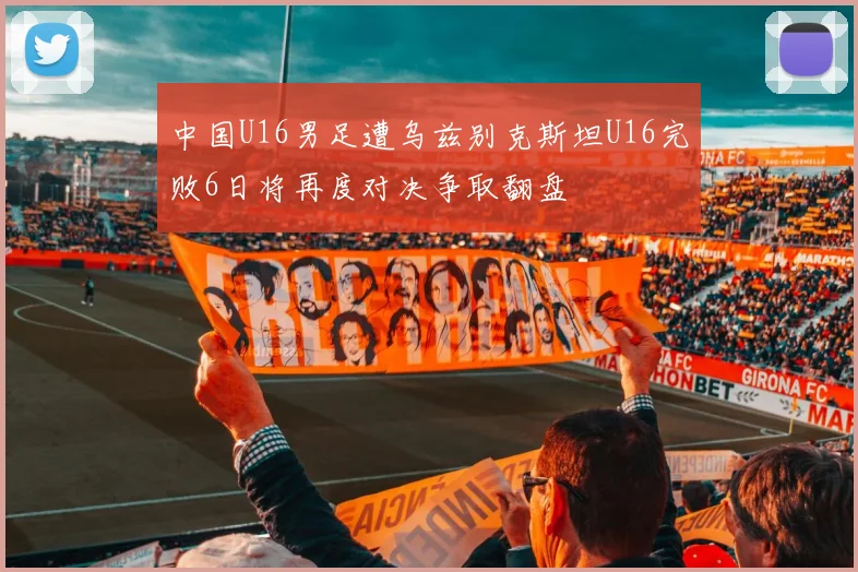 中国U16男足遭乌兹别克斯坦U16完败6日将再度对决争取翻盘