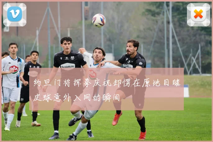 约旦门将挥拳庆祝却愣在原地目睹皮球意外入网的瞬间