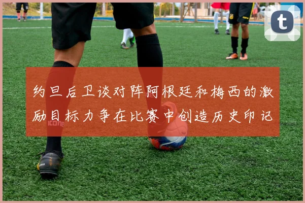 约旦后卫谈对阵阿根廷和梅西的激励目标力争在比赛中创造历史印记