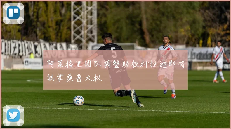 阿莱格里团队调整助教科拉迪即将执掌桑普大权