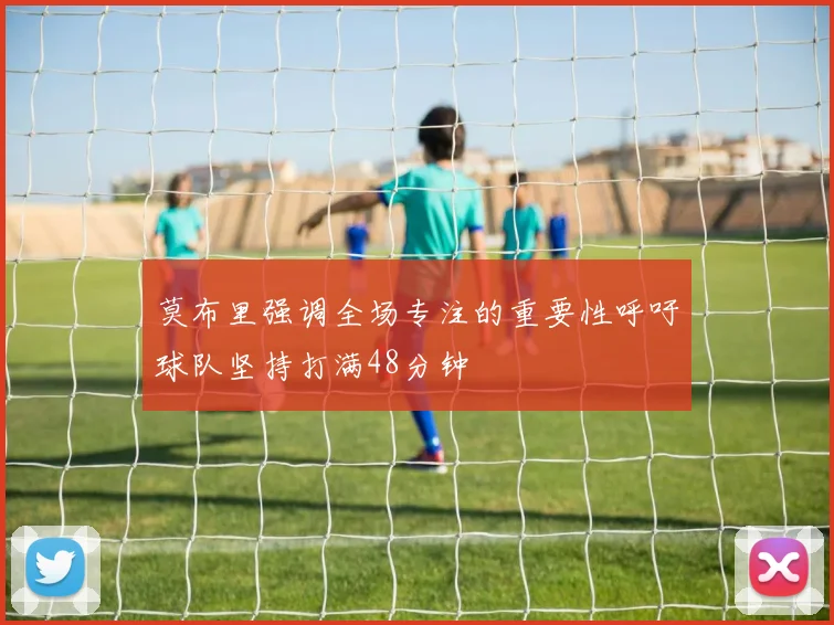 莫布里强调全场专注的重要性呼吁球队坚持打满48分钟