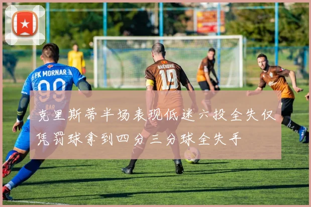 克里斯蒂半场表现低迷六投全失仅凭罚球拿到四分三分球全失手
