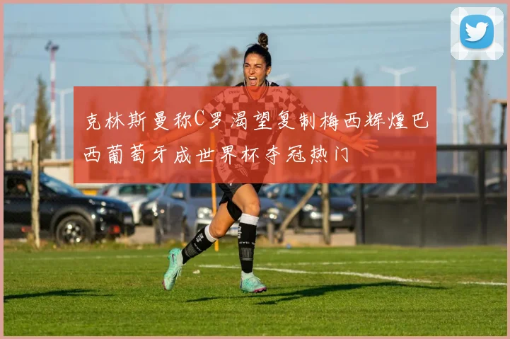 克林斯曼称C罗渴望复制梅西辉煌巴西葡萄牙成世界杯夺冠热门