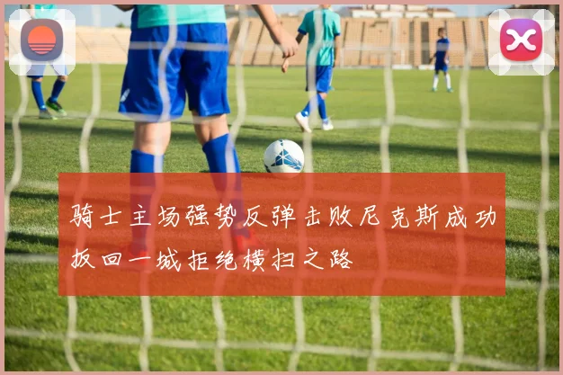 骑士主场强势反弹击败尼克斯成功扳回一城拒绝横扫之路