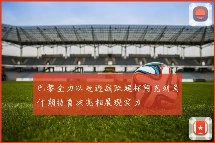巴黎全力以赴迎战欧超杯阿克利乌什期待首次亮相展现实力