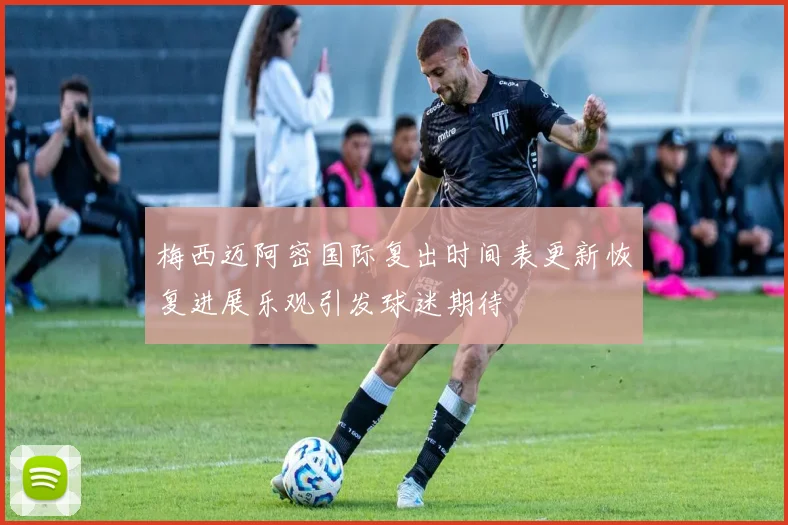 梅西迈阿密国际复出时间表更新恢复进展乐观引发球迷期待